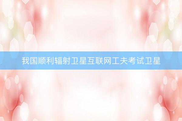 我国顺利辐射卫星互联网工夫考试卫星
