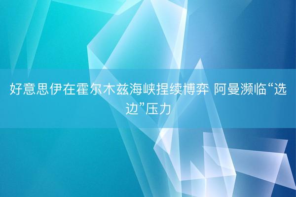 好意思伊在霍尔木兹海峡捏续博弈 阿曼濒临“选边”压力