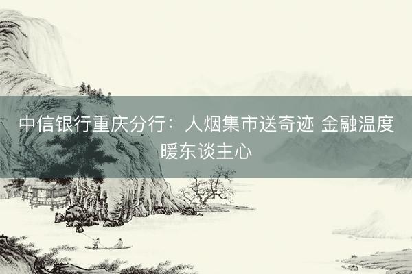 中信银行重庆分行：人烟集市送奇迹 金融温度暖东谈主心