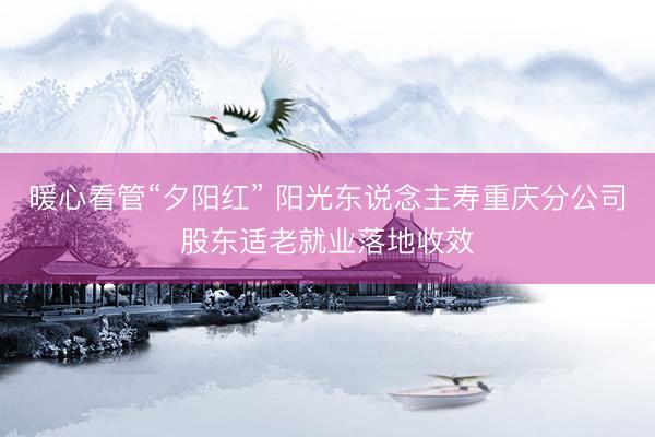 暖心看管“夕阳红” 阳光东说念主寿重庆分公司股东适老就业落地收效