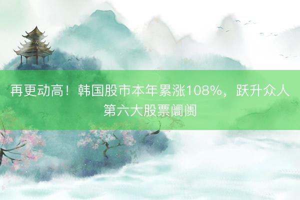 再更动高！韩国股市本年累涨108%，跃升众人第六大股票阛阓