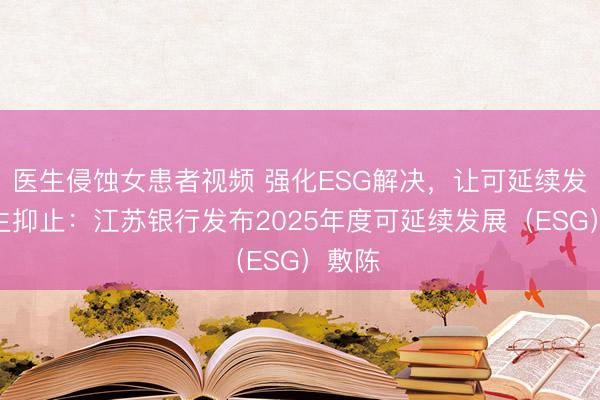医生侵蚀女患者视频 强化ESG解决，让可延续发展生生抑止：江苏银行发布2025年度可延续发展（ESG）敷陈