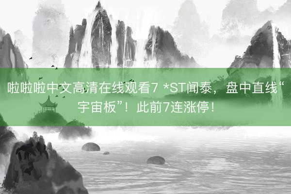 啦啦啦中文高清在线观看7 *ST闻泰，盘中直线“宇宙板”！此前7连涨停！