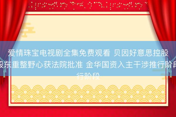 爱情珠宝电视剧全集免费观看 贝因好意思控股股东重整野心获法院批准 金华国资入主干涉推行阶段