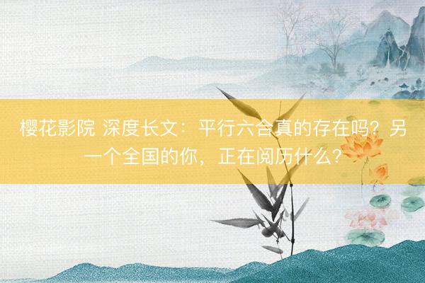 樱花影院 深度长文：平行六合真的存在吗？另一个全国的你，正在阅历什么？