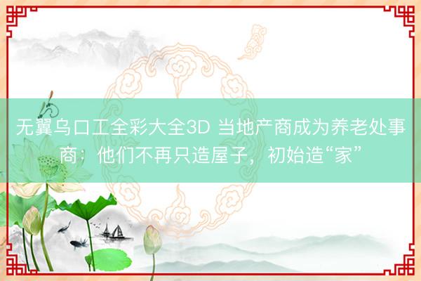 无翼乌口工全彩大全3D 当地产商成为养老处事商：他们不再只造屋子，初始造“家”