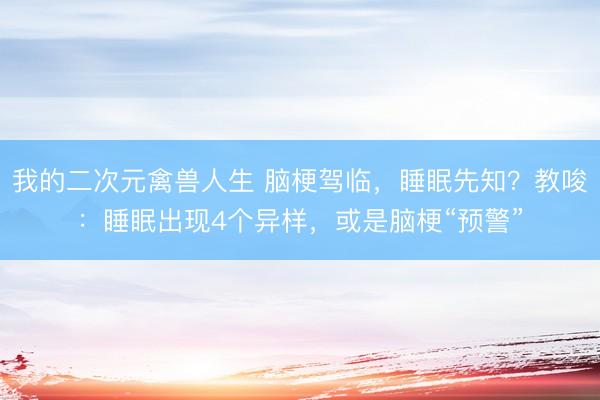 我的二次元禽兽人生 脑梗驾临，睡眠先知？教唆：睡眠出现4个异样，或是脑梗“预警”