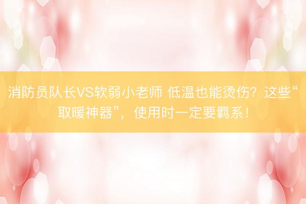消防员队长VS软弱小老师 低温也能烫伤？这些“取暖神器”，使用时一定要羁系！