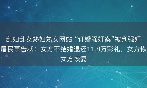 乱妇乱女熟妇熟女网站 “订婚强奸案”被判强奸须眉民事告状：女方不结婚退还11.8万彩礼，女方恢复