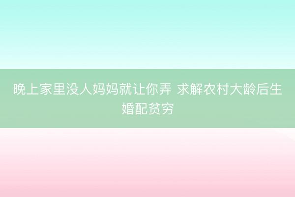 晚上家里没人妈妈就让你弄 求解农村大龄后生婚配贫穷