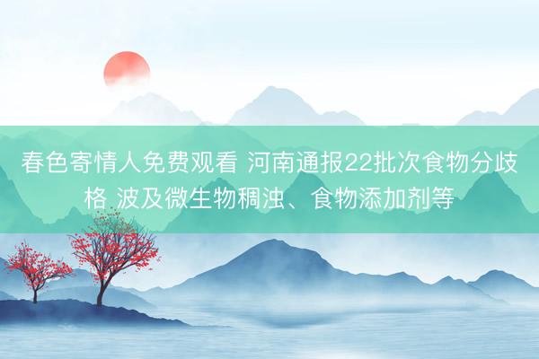 春色寄情人免费观看 河南通报22批次食物分歧格 波及微生物稠浊、食物添加剂等