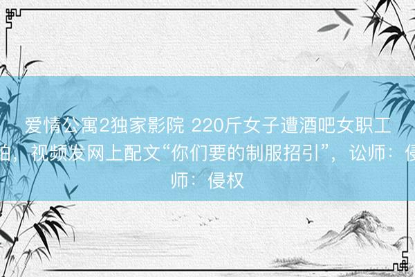 爱情公寓2独家影院 220斤女子遭酒吧女职工偷拍，视频发网上配文“你们要的制服招引”，讼师：侵权