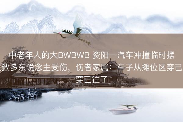 中老年人的大BWBWB 资阳一汽车冲撞临时摆摊区致多东说念主受伤，伤者家属：车子从摊位区穿已往了