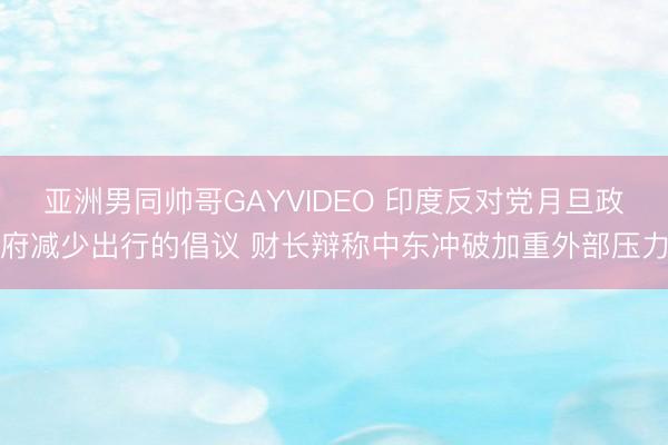 亚洲男同帅哥GAYVIDEO 印度反对党月旦政府减少出行的倡议 财长辩称中东冲破加重外部压力