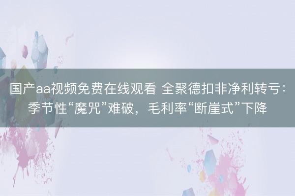 国产aa视频免费在线观看 全聚德扣非净利转亏：季节性“魔咒”难破，毛利率“断崖式”下降