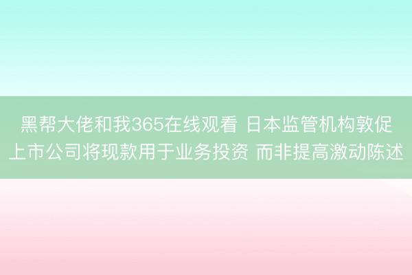 黑帮大佬和我365在线观看 日本监管机构敦促上市公司将现款用于业务投资 而非提高激动陈述