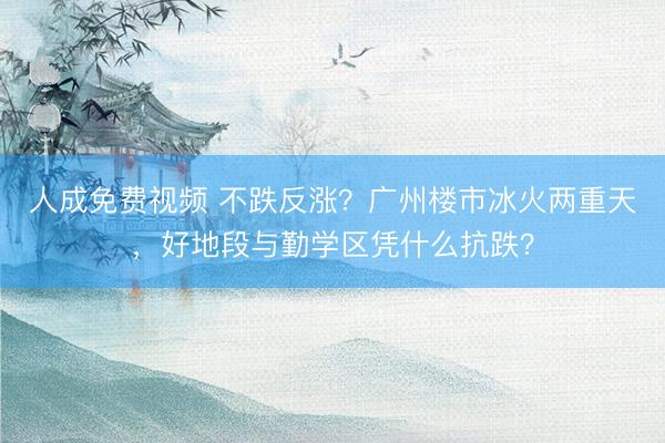 人成免费视频 不跌反涨？广州楼市冰火两重天，好地段与勤学区凭什么抗跌？