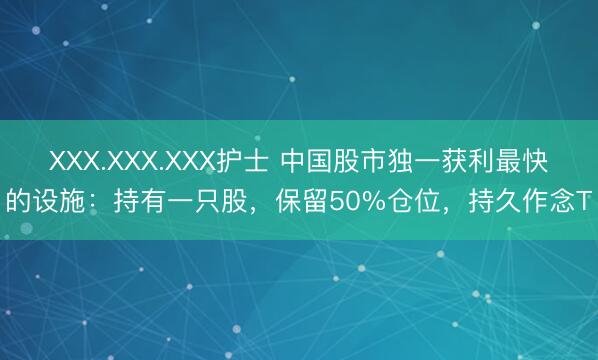 XXX.XXX.XXX护士 中国股市独一获利最快的设施：持有一只股，保留50%仓位，持久作念T