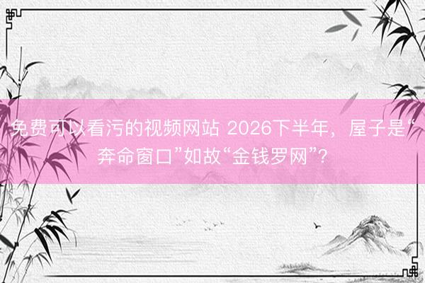 免费可以看污的视频网站 2026下半年，屋子是“奔命窗口”如故“金钱罗网”？