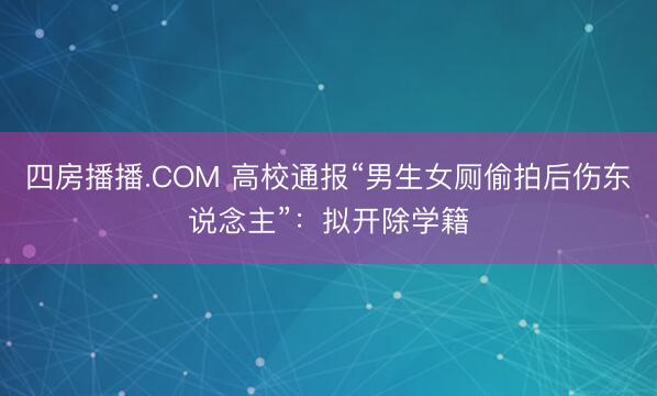 四房播播.COM 高校通报“男生女厕偷拍后伤东说念主”:拟开除学籍