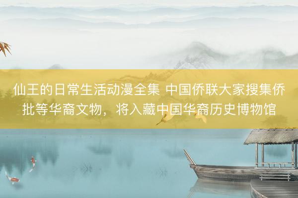 仙王的日常生活动漫全集 中国侨联大家搜集侨批等华裔文物,将入藏中国华裔历史博物馆