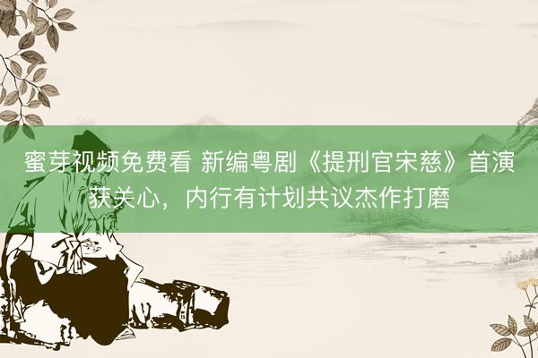 蜜芽视频免费看 新编粤剧《提刑官宋慈》首演获关心,内行有计划共议杰作打磨