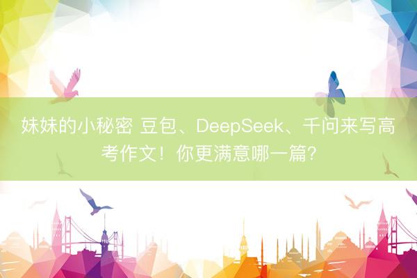 妹妹的小秘密 豆包、DeepSeek、千问来写高考作文！你更满意哪一篇？