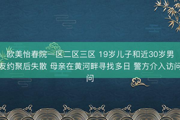 欧美怡春院一区二区三区 19岁儿子和近30岁男友约聚后失散 母亲在黄河畔寻找多日 警方介入访问