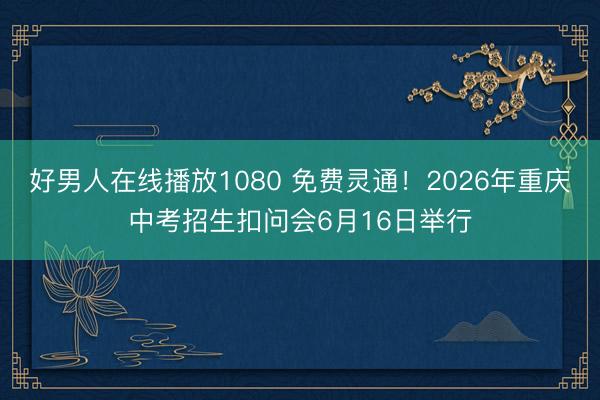 好男人在线播放1080 免费灵通！2026年重庆中考招生扣问会6月16日举行