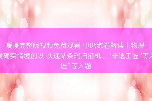 暖暖完整版视频免费观看 中磨练卷解读｜物理：怜爱确实情境创设 快递站条码扫描机、“非遗工匠”等入题