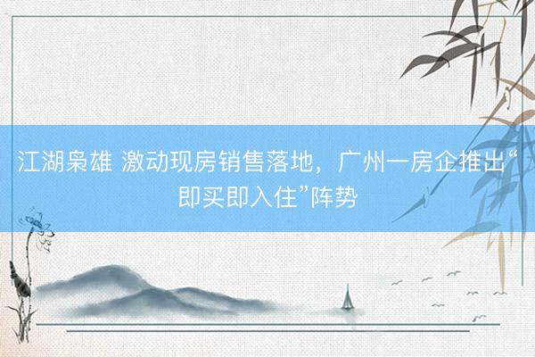 江湖枭雄 激动现房销售落地,广州一房企推出“即买即入住”阵势