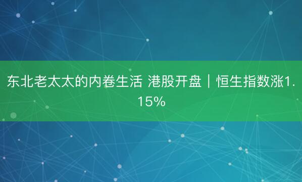 东北老太太的内卷生活 港股开盘｜恒生指数涨1.15%
