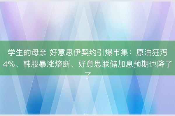 学生的母亲 好意思伊契约引爆市集：原油狂泻4%、韩股暴涨熔断、好意思联储加息预期也降了