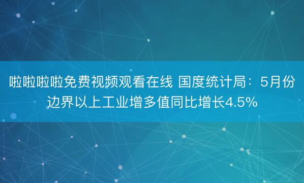 啦啦啦啦免费视频观看在线 国度统计局：5月份边界以上工业增多值同比增长4.5%