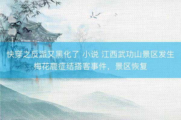 快穿之反派又黑化了 小说 江西武功山景区发生梅花鹿症结搭客事件，景区恢复