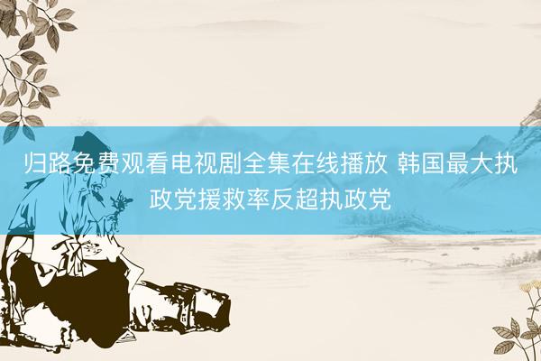 归路免费观看电视剧全集在线播放 韩国最大执政党援救率反超执政党