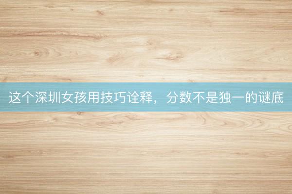 这个深圳女孩用技巧诠释,分数不是独一的谜底