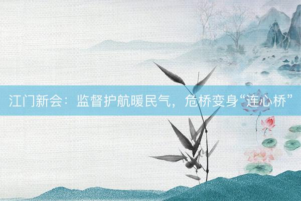 江门新会：监督护航暖民气，危桥变身“连心桥”