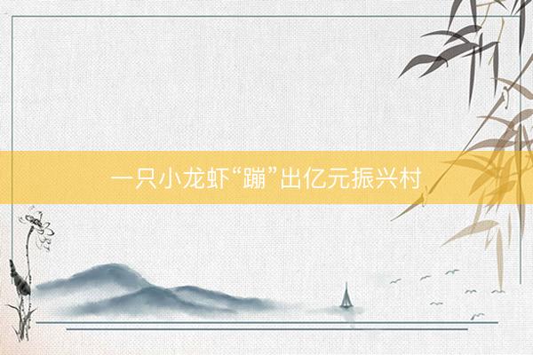 一只小龙虾“蹦”出亿元振兴村