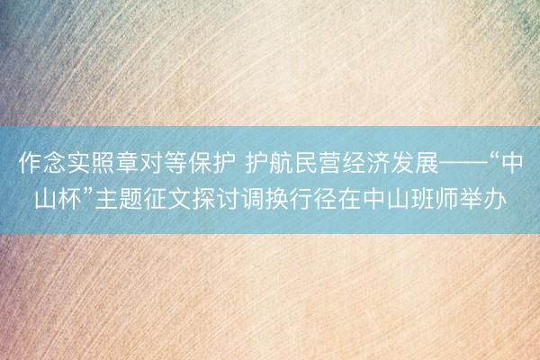 作念实照章对等保护 护航民营经济发展——“中山杯”主题征文探讨调换行径在中山班师举办