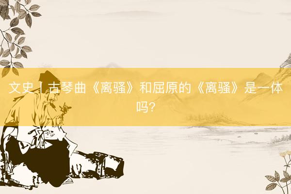 文史丨古琴曲《离骚》和屈原的《离骚》是一体吗？