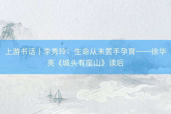 上游书话丨李秀玲：生命从未罢手孕育——徐华亮《城头有座山》读后