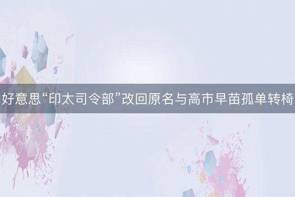 好意思“印太司令部”改回原名与高市早苗孤单转椅