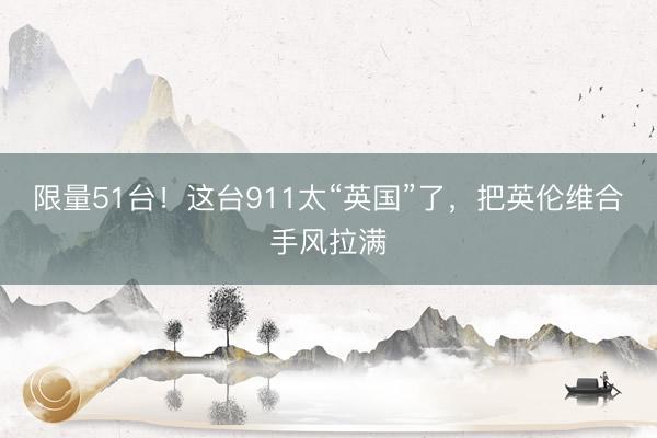 限量51台！这台911太“英国”了，把英伦维合手风拉满