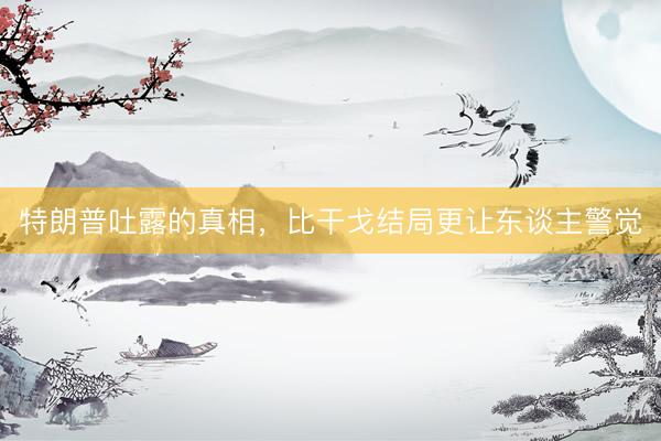 特朗普吐露的真相，比干戈结局更让东谈主警觉