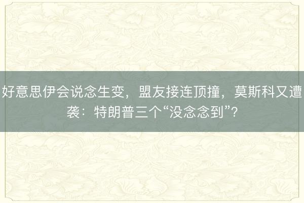 好意思伊会说念生变，盟友接连顶撞，莫斯科又遭袭：特朗普三个“没念念到”？