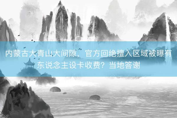 内蒙古大青山大间隙，官方回绝擅入区域被曝有东说念主设卡收费？当地答谢