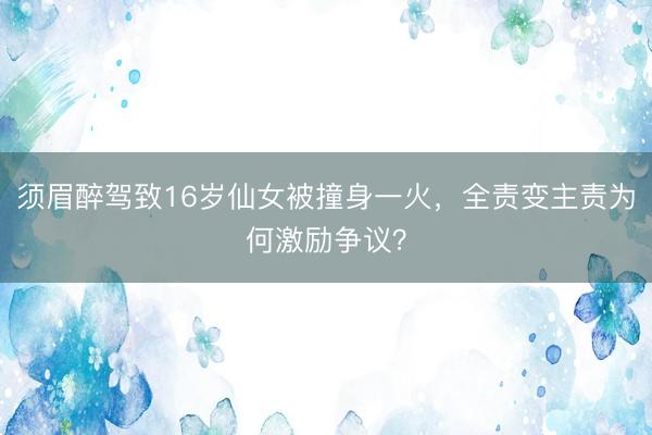 须眉醉驾致16岁仙女被撞身一火，全责变主责为何激励争议？