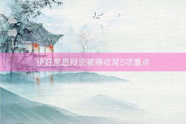 伊好意思辩论被曝收尾5项重点