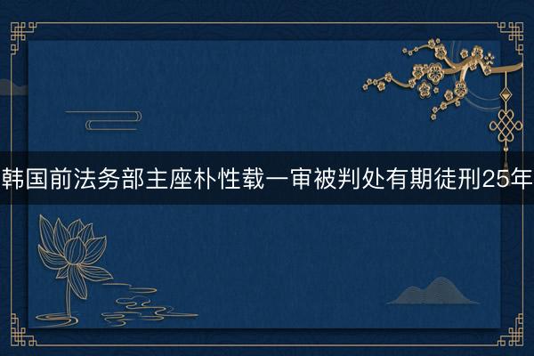 韩国前法务部主座朴性载一审被判处有期徒刑25年